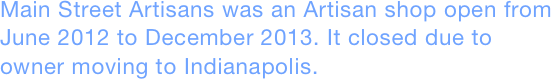 Main Street Artisans was an Artisan shop open from June 2012 to December 2013. It closed due to owner moving to Indianapolis.